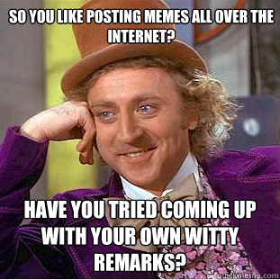 So you like posting memes all over the internet? Have you tried coming up with your own witty remarks?  