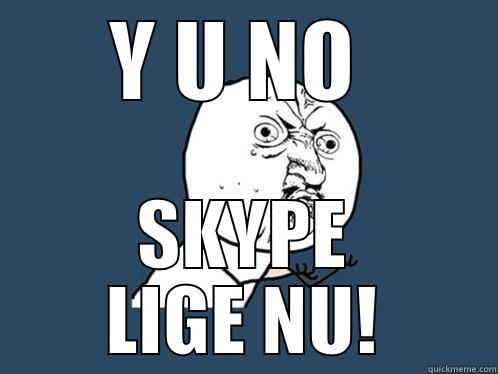 Y U NO  SKYPE LIGE NU! Y U No