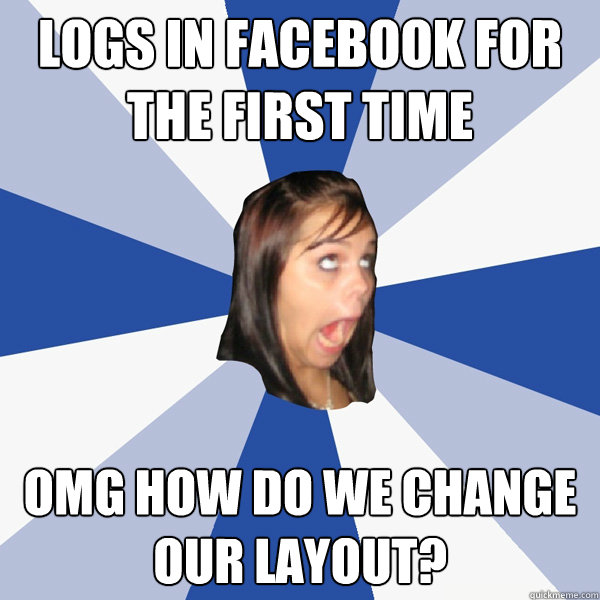 logs in facebook for the first time omg how do we change our layout?  Annoying Facebook Girl