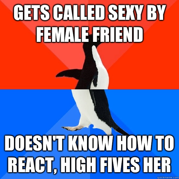 Gets called sexy by female friend Doesn't know how to react, high fives her  Socially Awesome Awkward Penguin