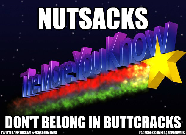 NUTSACKS DON'T BELONG IN BUTTCRACKS facebook.com/ecardedmemes twitter/instagram @ecardedmemes  The More You Know