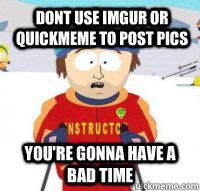 dont use imgur or quickmeme to post pics You're gonna have a bad time  Aspen Ski Instructor