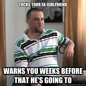 fucks your ex-girlfriend
 warns you weeks before that he's going to  Okay Guy Steve