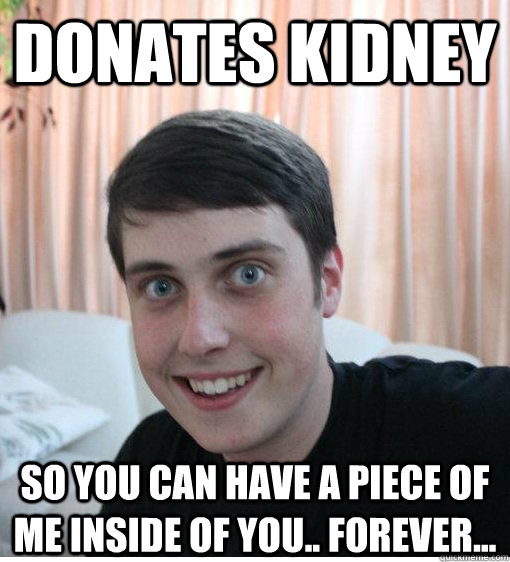 Donates Kidney So you can have a piece of me inside of you.. Forever...  - Donates Kidney So you can have a piece of me inside of you.. Forever...   Overly Attached Boyfriend