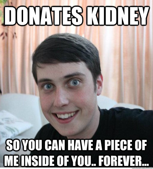 Donates Kidney So you can have a piece of me inside of you.. Forever...   Overly Attached Boyfriend