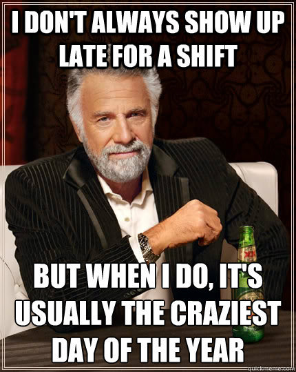 i don't always show up late for a shift but when i do, it's usually the craziest day of the year  The Most Interesting Man In The World