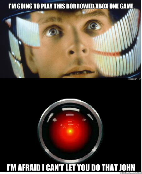 I'm going to play this borrowed Xbox One game i'm afraid i can't let you do that john - I'm going to play this borrowed Xbox One game i'm afraid i can't let you do that john  2001- Denying Hal 9000