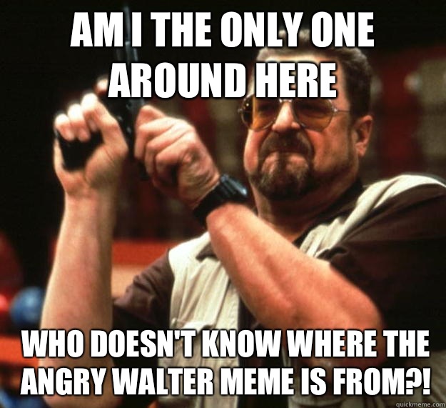 am I the only one around here Who doesn't know where the Angry Walter meme is from?!   Angry Walter