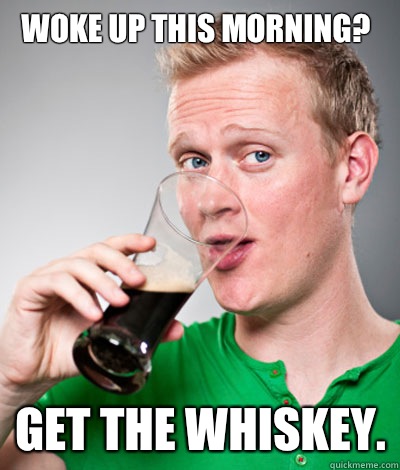 Woke up this morning? Get the whiskey.  Extremely Irish guy
