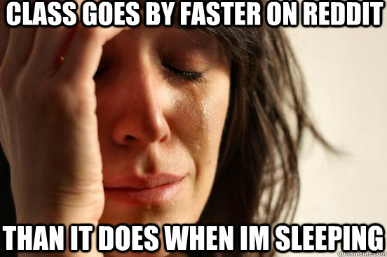 Class goes by faster on reddit than it does when im sleeping  First World Problems