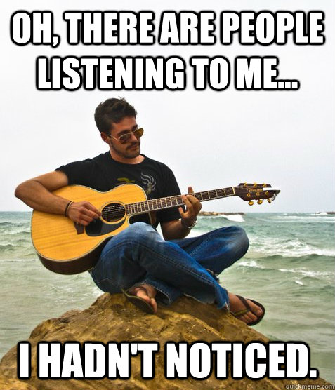 Oh, there are people listening to me... I hadn't noticed. - Oh, there are people listening to me... I hadn't noticed.  Douchebag Guitarist