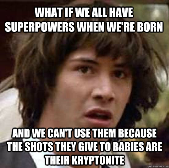 what if we all have superpowers when we're born and we can't use them because the shots they give to babies are their kryptonite  conspiracy keanu