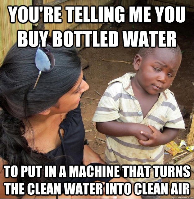 You're telling me you buy bottled water to put in a machine that turns the clean water into clean air  Skeptical Third World Kid