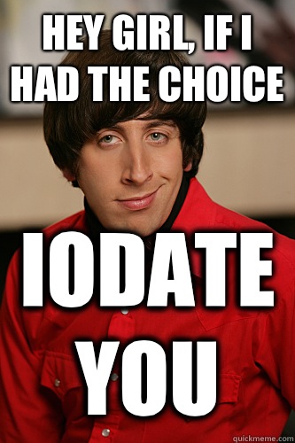 Hey girl, if I had the choice Iodate you  Howard Wolowitz