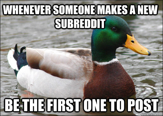 whenever someone makes a new subreddit be the first one to post  Actual Advice Mallard