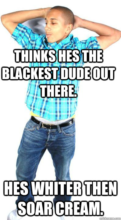 Thinks hes the blackest dude out there. Hes whiter then soar cream.  