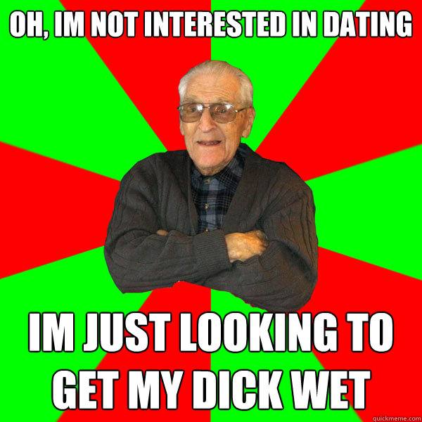 oh, im not interested in dating im just looking to get my dick wet  Bachelor Grandpa