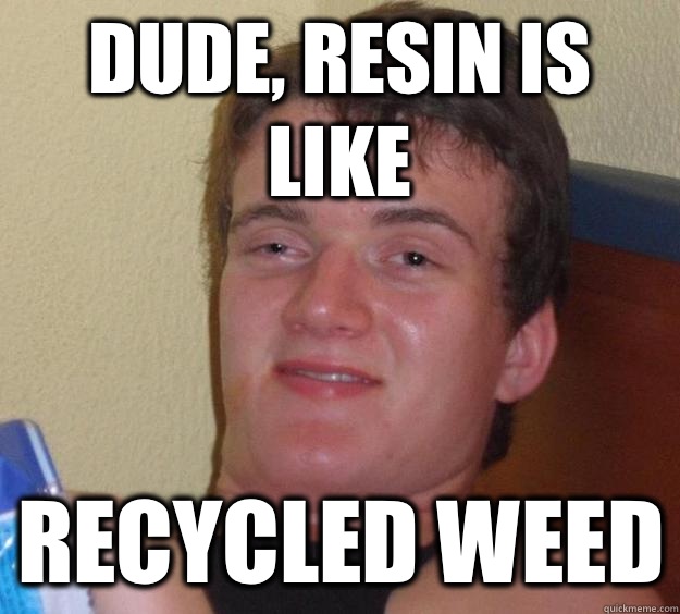 Dude, Resin is like Recycled weed  10 Guy