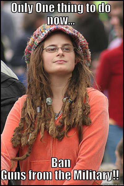 ONLY ONE THING TO DO NOW... BAN GUNS FROM THE MILITARY!!  College Liberal