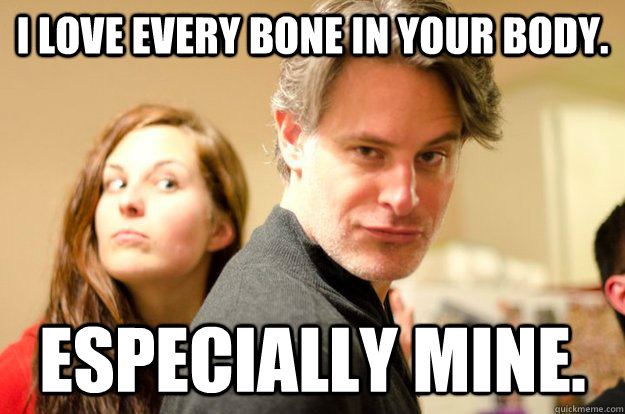 I love every bone in your body. Especially mine. - I love every bone in your body. Especially mine.  Beatrice Boner
