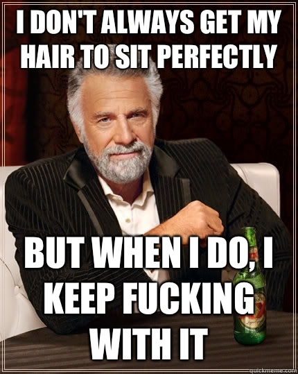 I don't always get my hair to sit perfectly but when I do, I keep fucking with it  The Most Interesting Man In The World