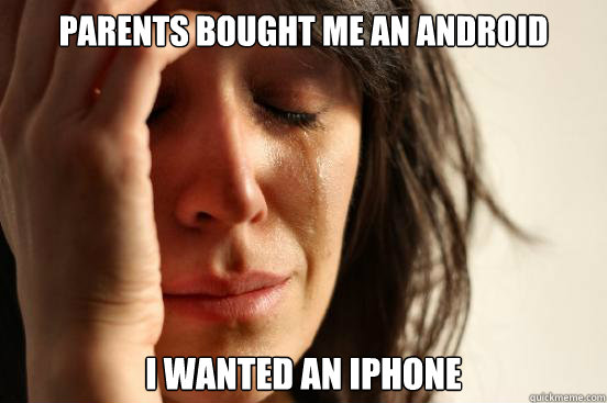 Parents bought me an android I wanted an iphone  First World Problems