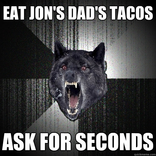 Eat Jon's Dad's tacos Ask for seconds  Insanity Wolf