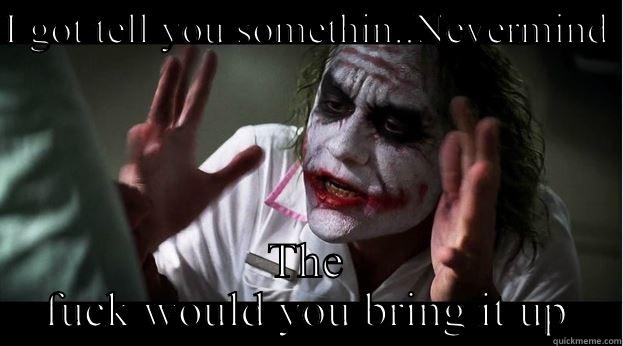 I GOT TELL YOU SOMETHIN..NEVERMIND  THE FUCK WOULD YOU BRING IT UP Joker Mind Loss