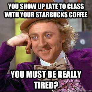 You show up late to class with your Starbucks Coffee You must be really tired?  Creepy Wonka