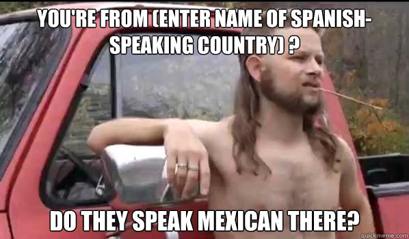 You're from (Enter Name of Spanish-Speaking Country) ? Do they speak Mexican there?  Almost Politically Correct Redneck