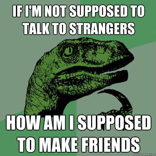 If i'm not supposed to talk to strangers how am i supposed to make friends  Philosoraptor