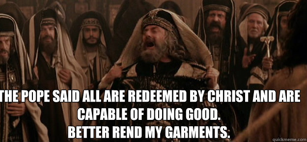  THE POPE SAID ALL ARE REDEEMED By Christ AND ARE CAPABLE OF DOING gOOD.                                                       BETTER REND MY GARMENTS. -  THE POPE SAID ALL ARE REDEEMED By Christ AND ARE CAPABLE OF DOING gOOD.                                                       BETTER REND MY GARMENTS.  high priest