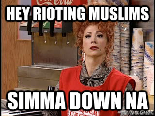 Hey Rioting muslims Simma down na  Simma down na