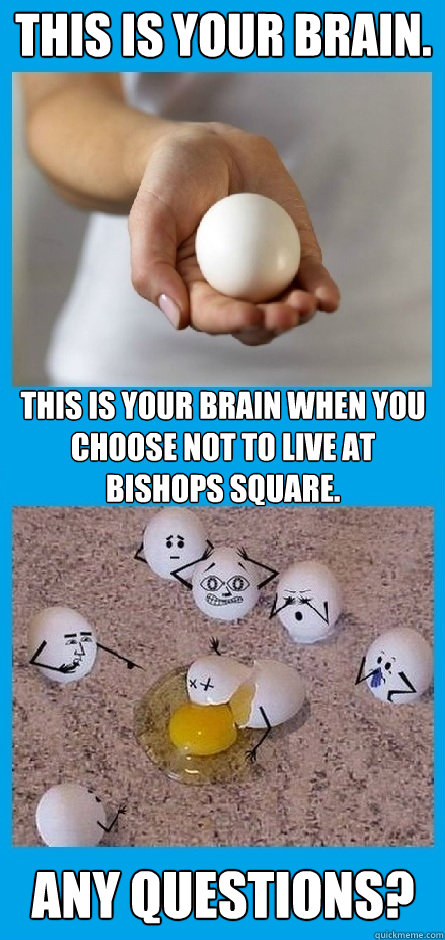 This is your brain. This is your brain when you choose not to live at Bishops Square. Any Questions?  This Is Your Brain On Drugs