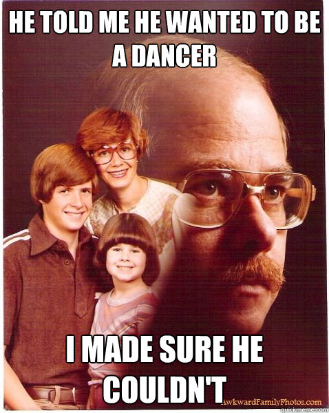 he told me he wanted to be a dancer i made sure he couldn't  Vengeance Dad