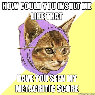 how could you insult me like that have you seen my metacritic score  Hipster Kitty