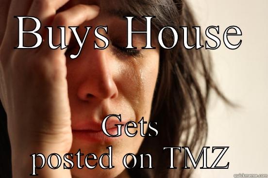BUYS HOUSE GETS POSTED ON TMZ First World Problems