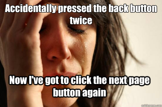 Accidentally pressed the back button twice Now I've got to click the next page button again  FirstWorldProblems