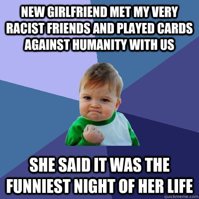 new girlfriend met my very racist friends and played cards against humanity with us she said it was the funniest night of her life - new girlfriend met my very racist friends and played cards against humanity with us she said it was the funniest night of her life  Success Kid