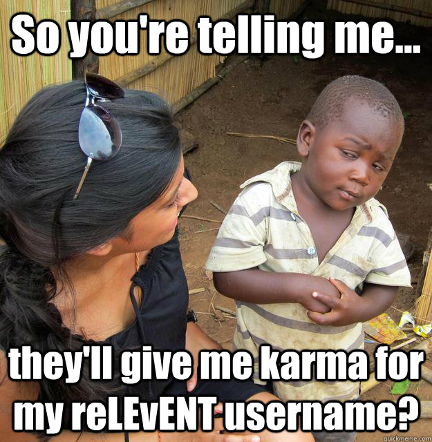 So you're telling me... they'll give me karma for my reLEvENT username?  3rd World Skeptical Child