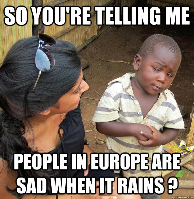 SO YOU'RE TELLING ME people in Europe are sad when it rains ? - SO YOU'RE TELLING ME people in Europe are sad when it rains ?  Sceptical 3rd world child