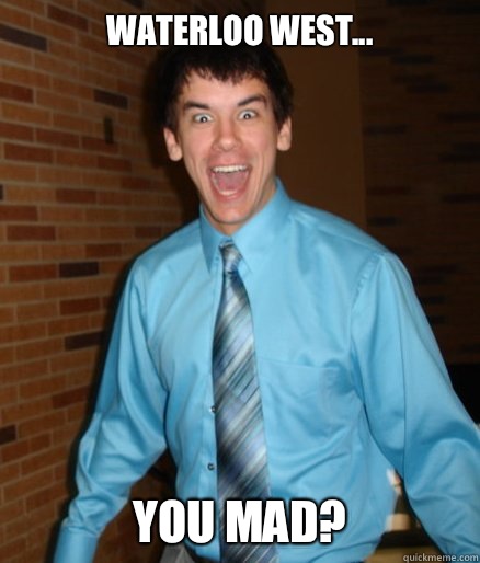 Waterloo west... You mad?  Brett Messenger