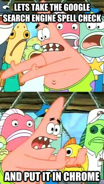 Lets take the google search engine spell check and put it in chrome  Push it somewhere else Patrick