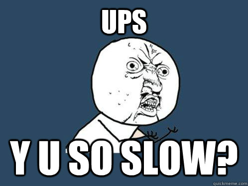 UPS Y U SO SLOW?  Y U No