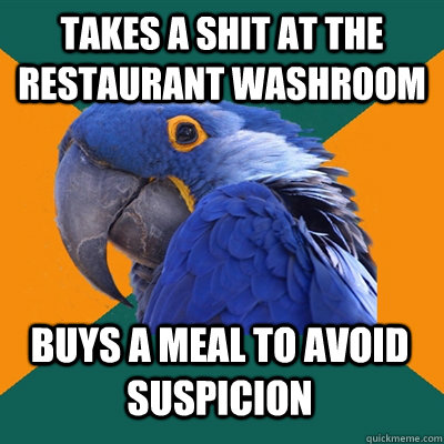 Takes a shit at the restaurant washroom Buys a meal to avoid suspicion   Paranoid Parrot