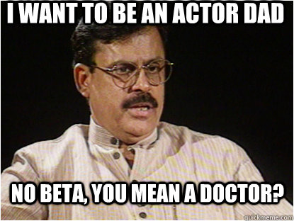 I want to be an actor dad No beta, You mean a doctor? - I want to be an actor dad No beta, You mean a doctor?  Typical Indian Father