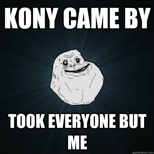 Kony came by Took everyone but me  Forever Alone