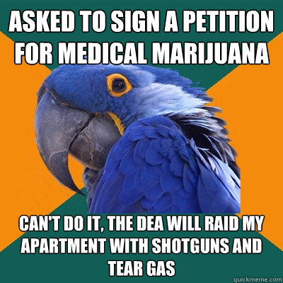 asked to Sign a petition for medical marijuana can't do it, the dea will raid my apartment with shotguns and tear gas  Paranoid Parrot