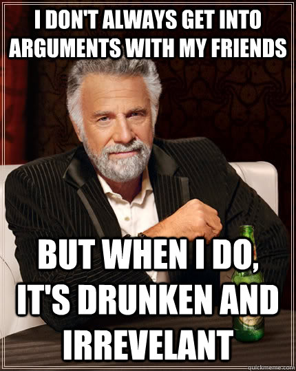 I don't always get into arguments with my friends but when i do, it's drunken and irrevelant  The Most Interesting Man In The World