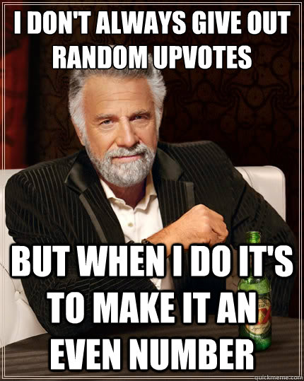 I don't always give out random Upvotes But when i do it's to make it an even number  The Most Interesting Man In The World